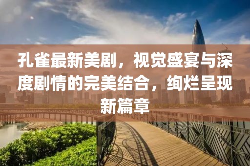 孔雀最新美剧，视觉盛宴与深度剧情的完美结合，绚烂呈现新篇章