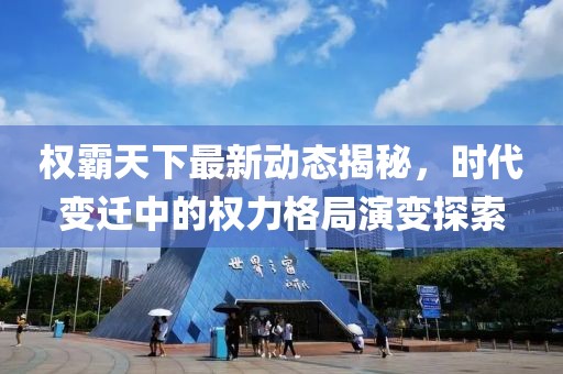 权霸天下最新动态揭秘，时代变迁中的权力格局演变探索