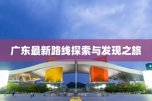 广东最新路线探索与发现之旅