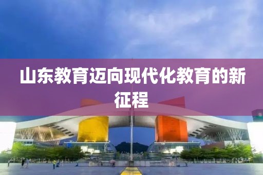 山东教育迈向现代化教育的新征程