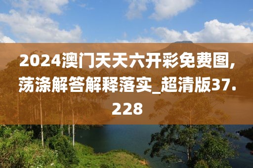 2024澳门天天六开彩免费图,荡涤解答解释落实_超清版37.228