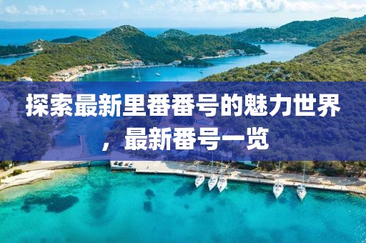 探索最新里番番号的魅力世界，最新番号一览