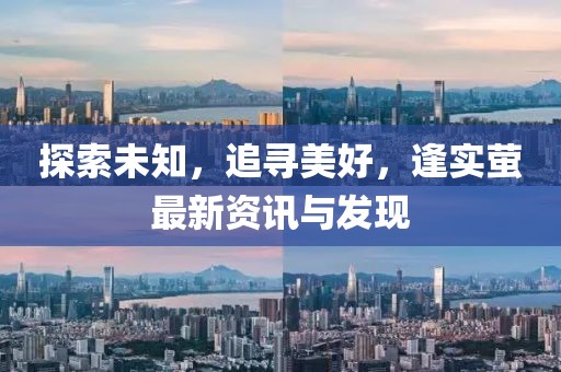 探索未知，追寻美好，逢实萤最新资讯与发现