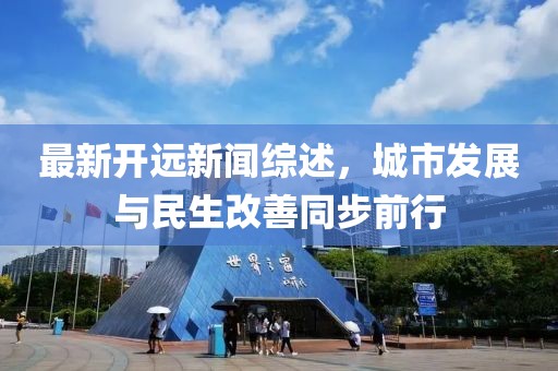最新开远新闻综述，城市发展与民生改善同步前行