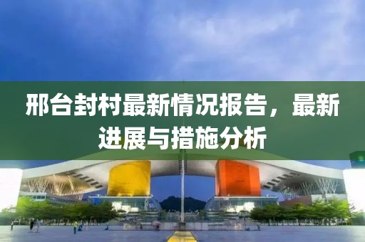 邢台封村最新情况报告，最新进展与措施分析