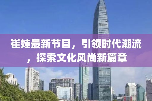 崔娃最新节目，引领时代潮流，探索文化风尚新篇章