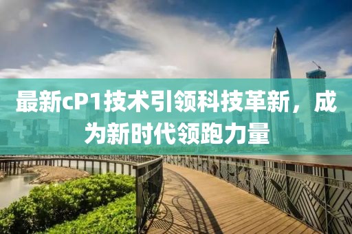 最新cP1技术引领科技革新，成为新时代领跑力量