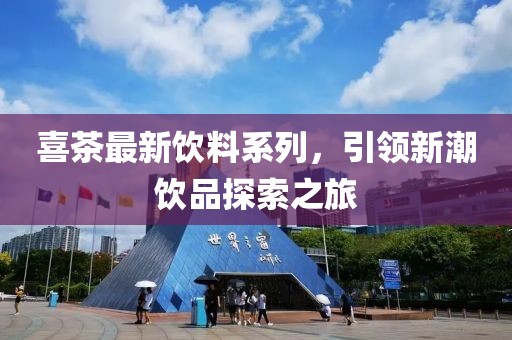 喜茶最新饮料系列，引领新潮饮品探索之旅