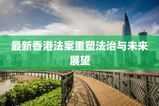 最新香港法案重塑法治与未来展望