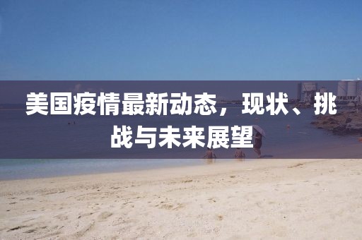 美国疫情最新动态，现状、挑战与未来展望