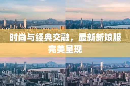 时尚与经典交融，最新新娘服完美呈现