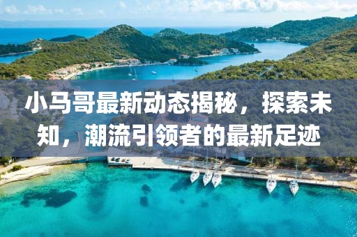 小马哥最新动态揭秘，探索未知，潮流引领者的最新足迹