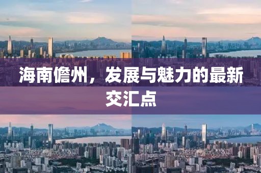 海南儋州，发展与魅力的最新交汇点