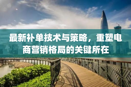 最新补单技术与策略，重塑电商营销格局的关键所在