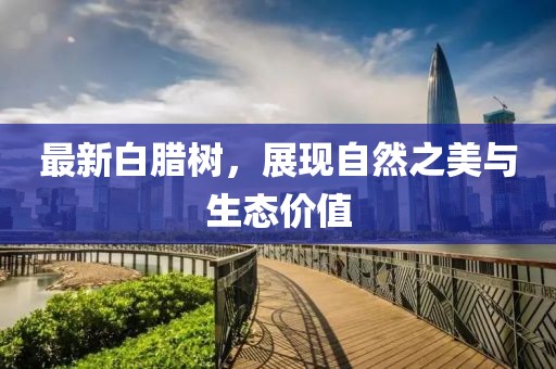 最新白腊树，展现自然之美与生态价值