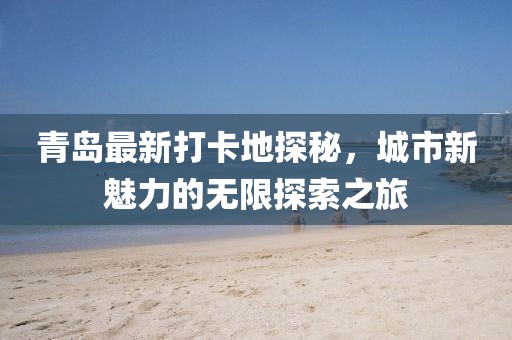 青岛最新打卡地探秘，城市新魅力的无限探索之旅