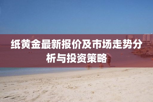 纸黄金最新报价及市场走势分析与投资策略