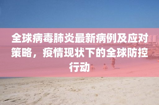 全球病毒肺炎最新病例及应对策略，疫情现状下的全球防控行动