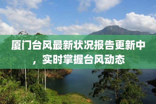 厦门台风最新状况报告更新中，实时掌握台风动态