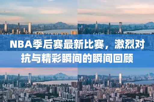 NBA季后赛最新比赛，激烈对抗与精彩瞬间的瞬间回顾
