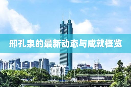邢孔泉的最新动态与成就概览