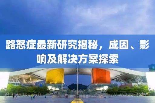 路怒症最新研究揭秘，成因、影响及解决方案探索