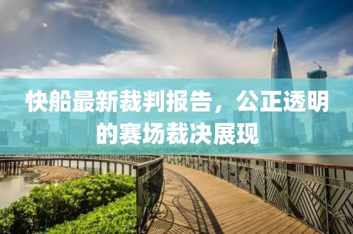 快船最新裁判报告，公正透明的赛场裁决展现