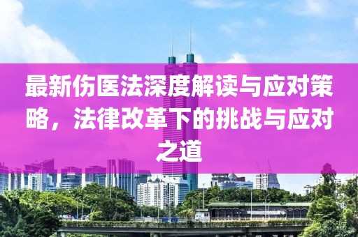最新伤医法深度解读与应对策略，法律改革下的挑战与应对之道