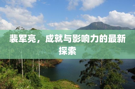裴军亮，成就与影响力的最新探索