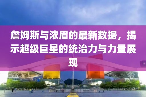 詹姆斯与浓眉的最新数据，揭示超级巨星的统治力与力量展现