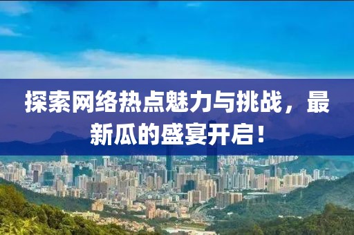 探索网络热点魅力与挑战，最新瓜的盛宴开启！