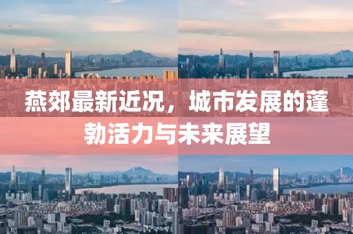 燕郊最新近况，城市发展的蓬勃活力与未来展望