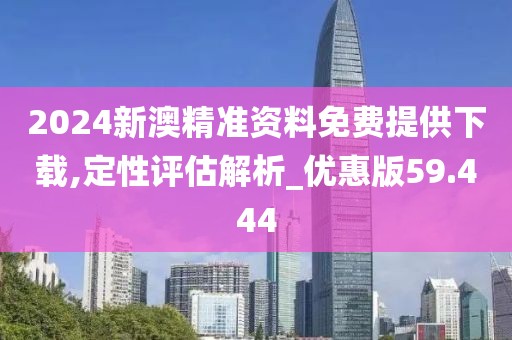 2024新澳精准资料免费提供下载,定性评估解析_优惠版59.444
