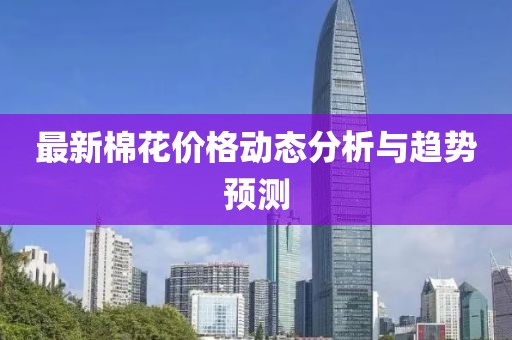 最新棉花价格动态分析与趋势预测