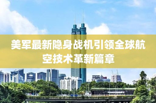 美军最新隐身战机引领全球航空技术革新篇章