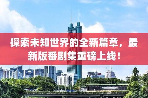 探索未知世界的全新篇章，最新版番剧集重磅上线！