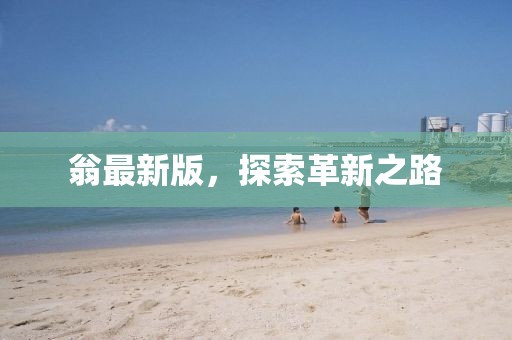 翁最新版，探索革新之路