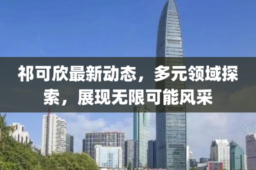 祁可欣最新动态，多元领域探索，展现无限可能风采