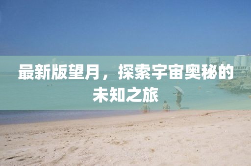最新版望月，探索宇宙奥秘的未知之旅