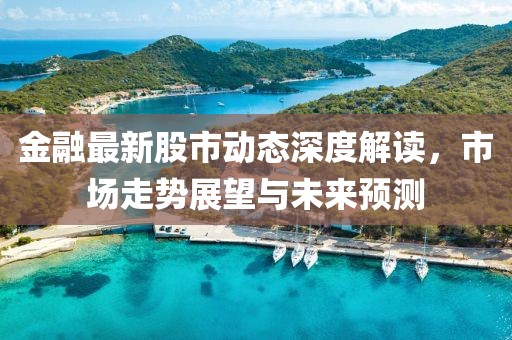金融最新股市动态深度解读，市场走势展望与未来预测