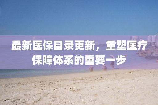 最新医保目录更新，重塑医疗保障体系的重要一步