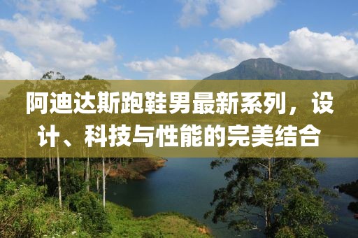 阿迪达斯跑鞋男最新系列，设计、科技与性能的完美结合