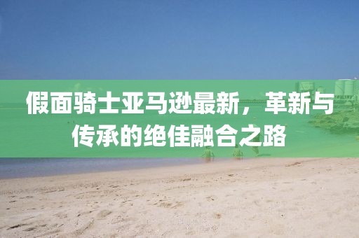 假面骑士亚马逊最新，革新与传承的绝佳融合之路