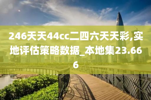 246天天44cc二四六天天彩,实地评估策略数据_本地集23.666