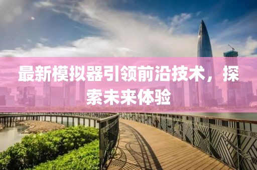 最新模拟器引领前沿技术，探索未来体验