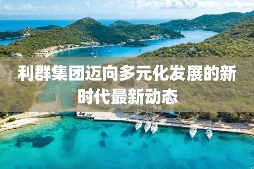 利群集团迈向多元化发展的新时代最新动态