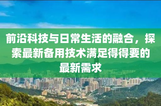 前沿科技与日常生活的融合，探索最新备用技术满足得得要的最新需求