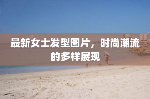 最新女士发型图片，时尚潮流的多样展现