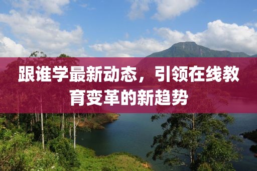 跟谁学最新动态，引领在线教育变革的新趋势