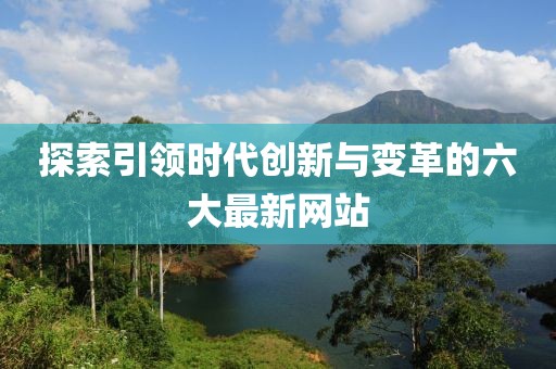 探索引领时代创新与变革的六大最新网站